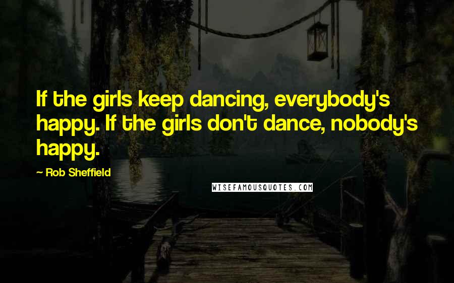 Rob Sheffield Quotes: If the girls keep dancing, everybody's happy. If the girls don't dance, nobody's happy.