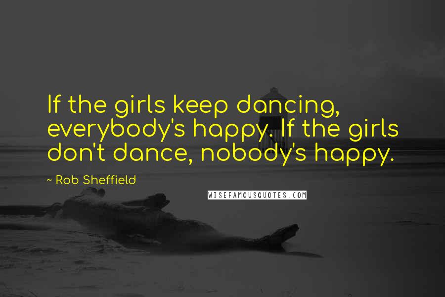 Rob Sheffield Quotes: If the girls keep dancing, everybody's happy. If the girls don't dance, nobody's happy.