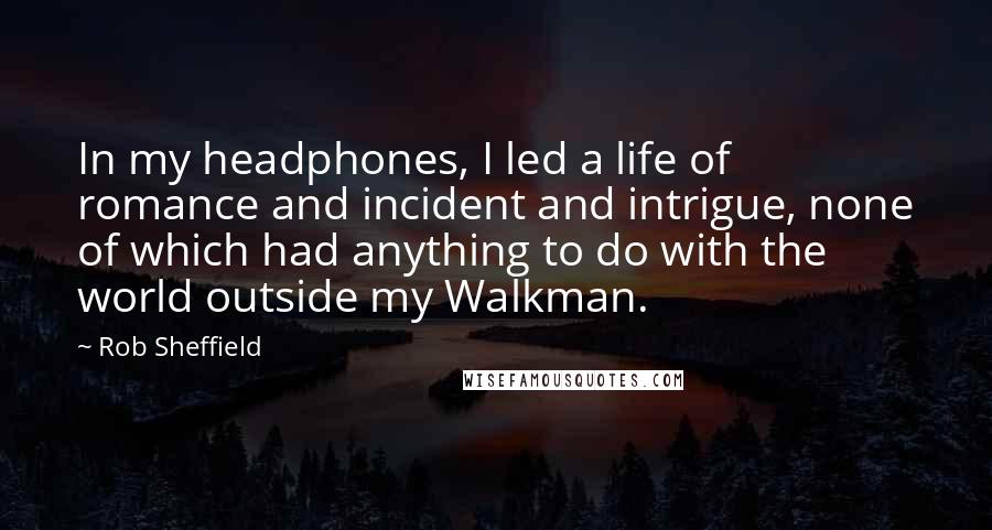 Rob Sheffield Quotes: In my headphones, I led a life of romance and incident and intrigue, none of which had anything to do with the world outside my Walkman.