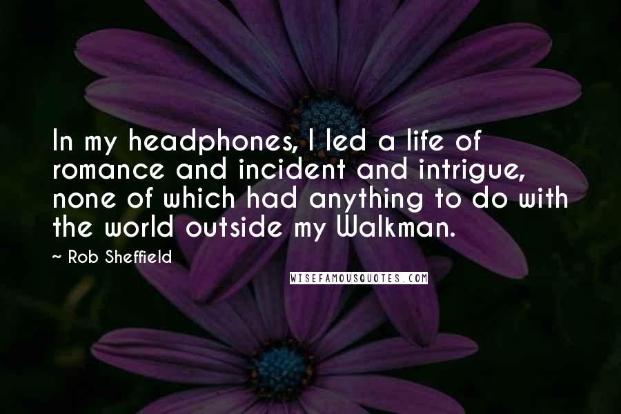 Rob Sheffield Quotes: In my headphones, I led a life of romance and incident and intrigue, none of which had anything to do with the world outside my Walkman.