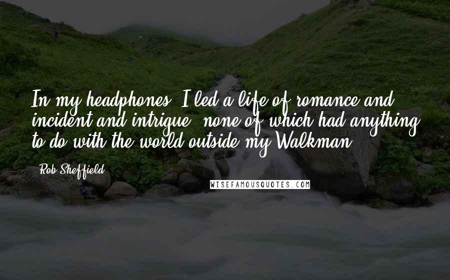 Rob Sheffield Quotes: In my headphones, I led a life of romance and incident and intrigue, none of which had anything to do with the world outside my Walkman.