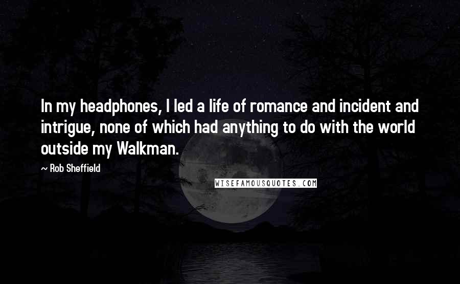 Rob Sheffield Quotes: In my headphones, I led a life of romance and incident and intrigue, none of which had anything to do with the world outside my Walkman.