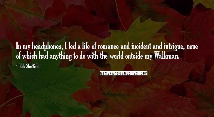 Rob Sheffield Quotes: In my headphones, I led a life of romance and incident and intrigue, none of which had anything to do with the world outside my Walkman.