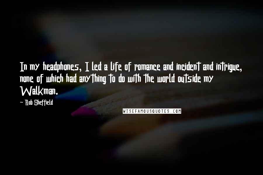 Rob Sheffield Quotes: In my headphones, I led a life of romance and incident and intrigue, none of which had anything to do with the world outside my Walkman.