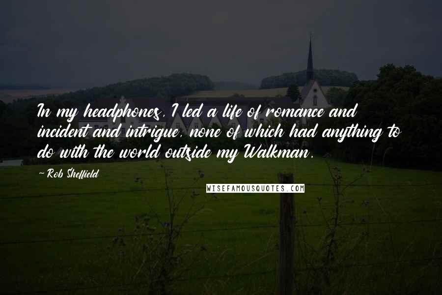 Rob Sheffield Quotes: In my headphones, I led a life of romance and incident and intrigue, none of which had anything to do with the world outside my Walkman.