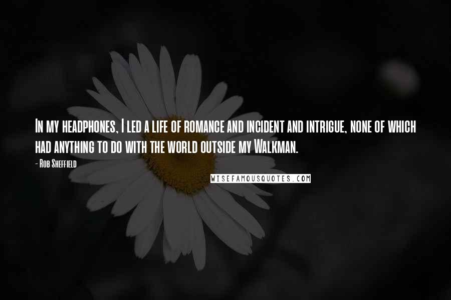Rob Sheffield Quotes: In my headphones, I led a life of romance and incident and intrigue, none of which had anything to do with the world outside my Walkman.