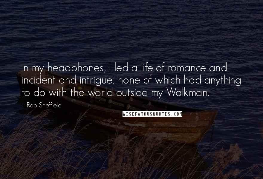 Rob Sheffield Quotes: In my headphones, I led a life of romance and incident and intrigue, none of which had anything to do with the world outside my Walkman.