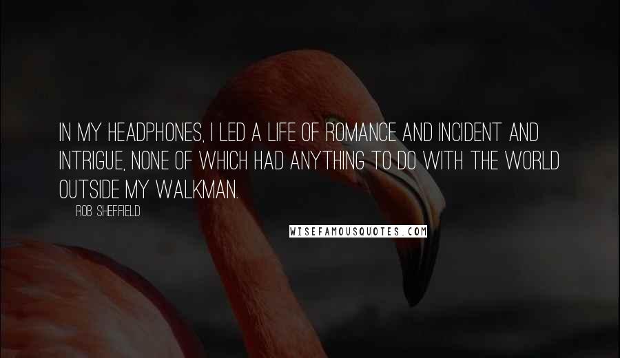 Rob Sheffield Quotes: In my headphones, I led a life of romance and incident and intrigue, none of which had anything to do with the world outside my Walkman.