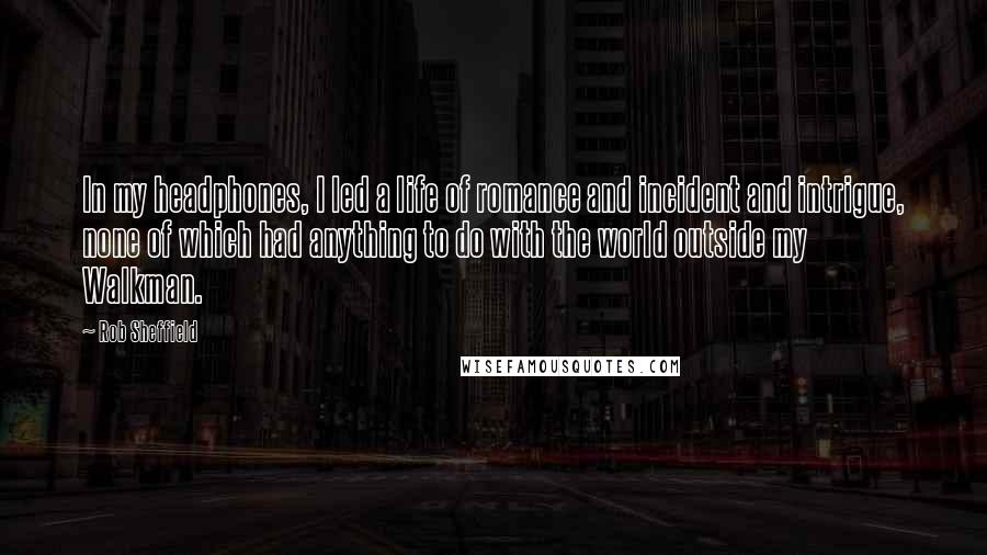 Rob Sheffield Quotes: In my headphones, I led a life of romance and incident and intrigue, none of which had anything to do with the world outside my Walkman.