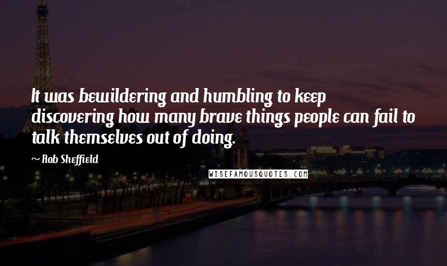 Rob Sheffield Quotes: It was bewildering and humbling to keep discovering how many brave things people can fail to talk themselves out of doing.