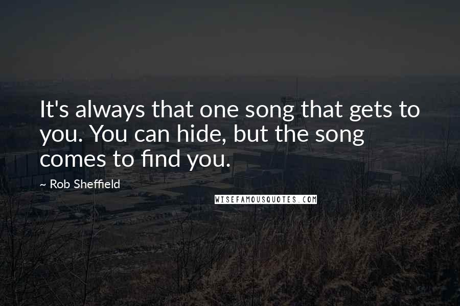 Rob Sheffield Quotes: It's always that one song that gets to you. You can hide, but the song comes to find you.