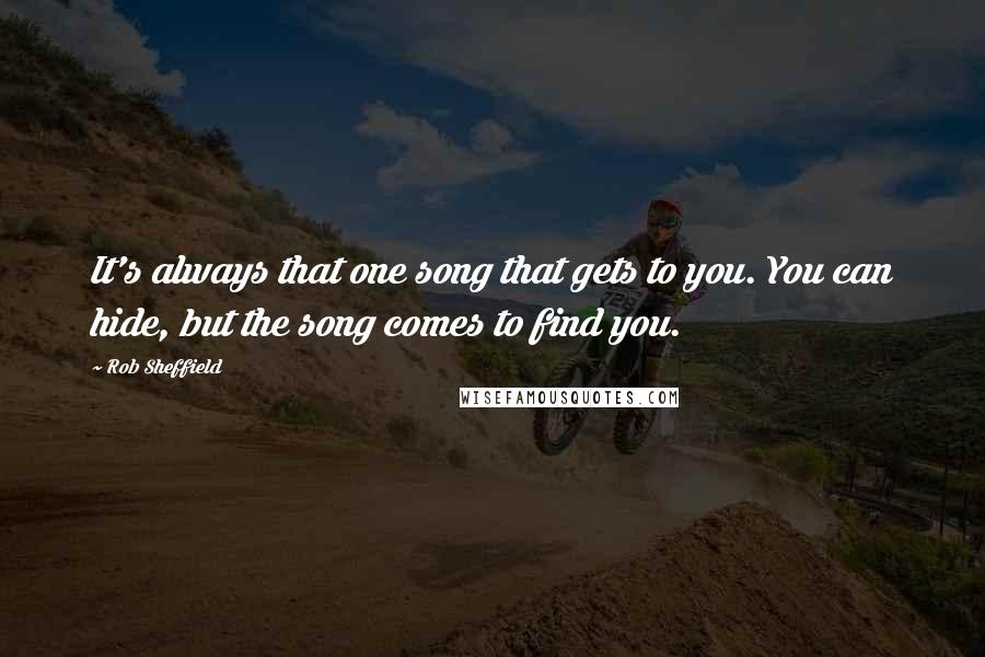 Rob Sheffield Quotes: It's always that one song that gets to you. You can hide, but the song comes to find you.