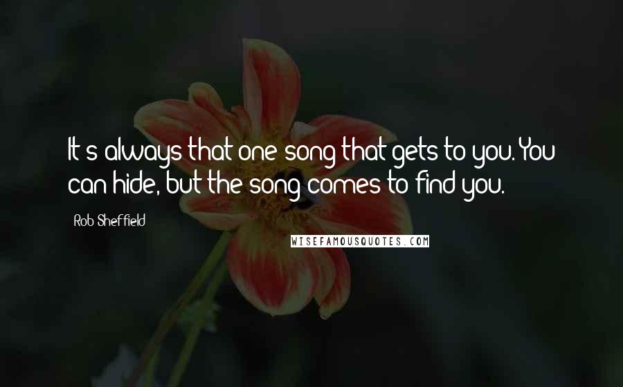 Rob Sheffield Quotes: It's always that one song that gets to you. You can hide, but the song comes to find you.