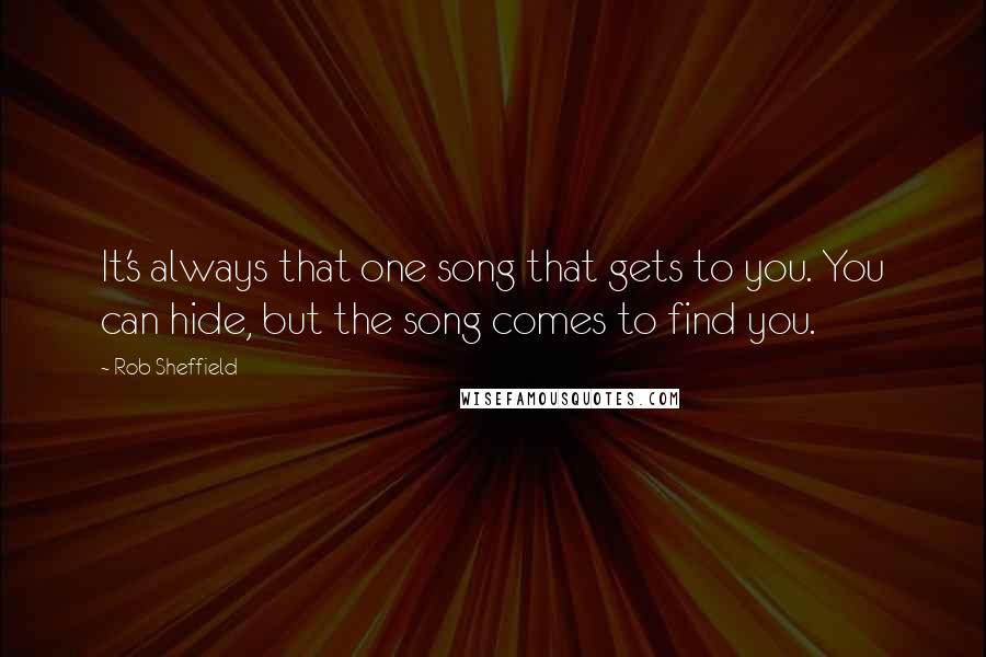 Rob Sheffield Quotes: It's always that one song that gets to you. You can hide, but the song comes to find you.