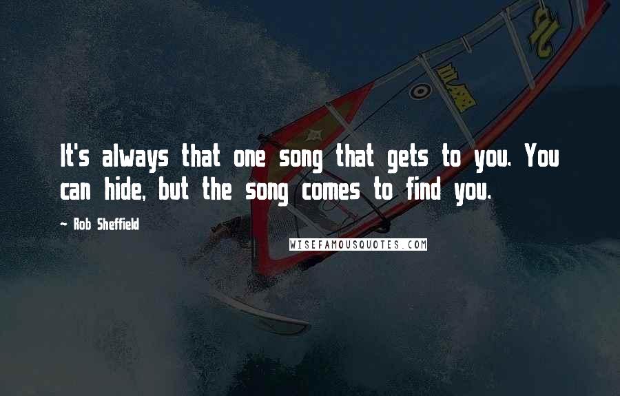 Rob Sheffield Quotes: It's always that one song that gets to you. You can hide, but the song comes to find you.