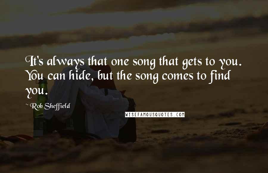 Rob Sheffield Quotes: It's always that one song that gets to you. You can hide, but the song comes to find you.