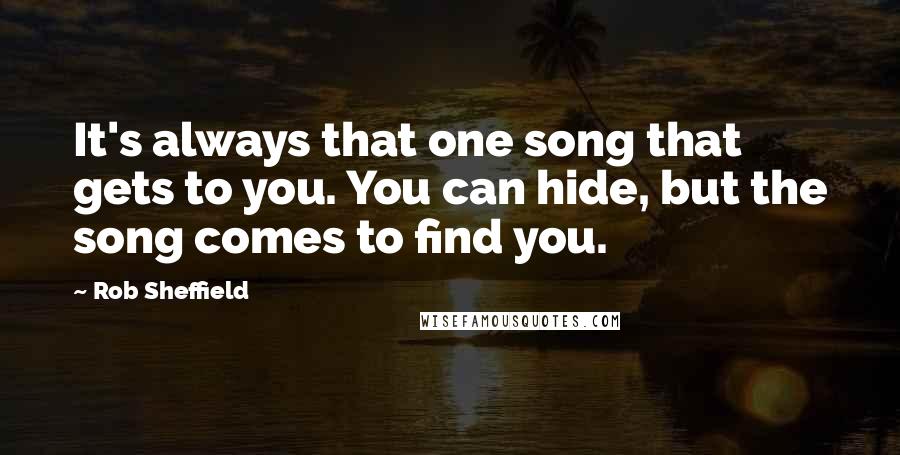 Rob Sheffield Quotes: It's always that one song that gets to you. You can hide, but the song comes to find you.