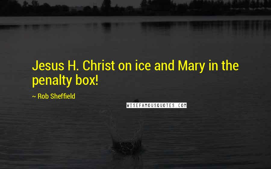 Rob Sheffield Quotes: Jesus H. Christ on ice and Mary in the penalty box!