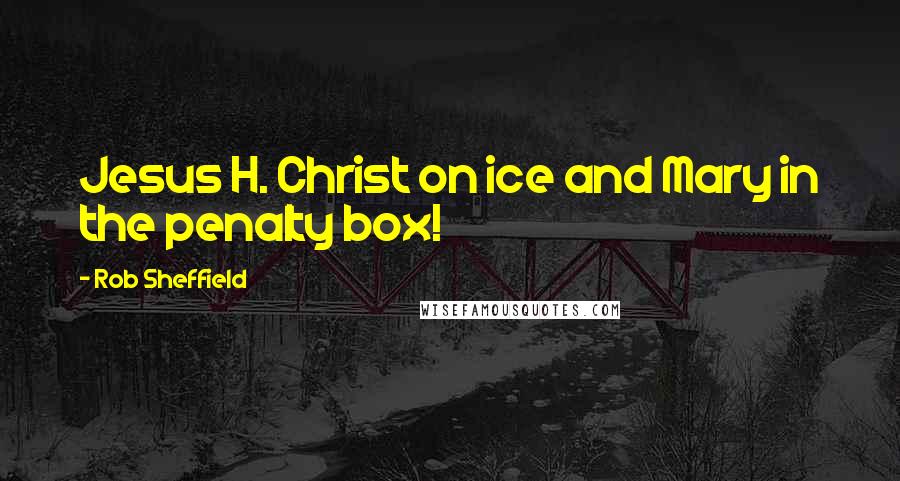 Rob Sheffield Quotes: Jesus H. Christ on ice and Mary in the penalty box!