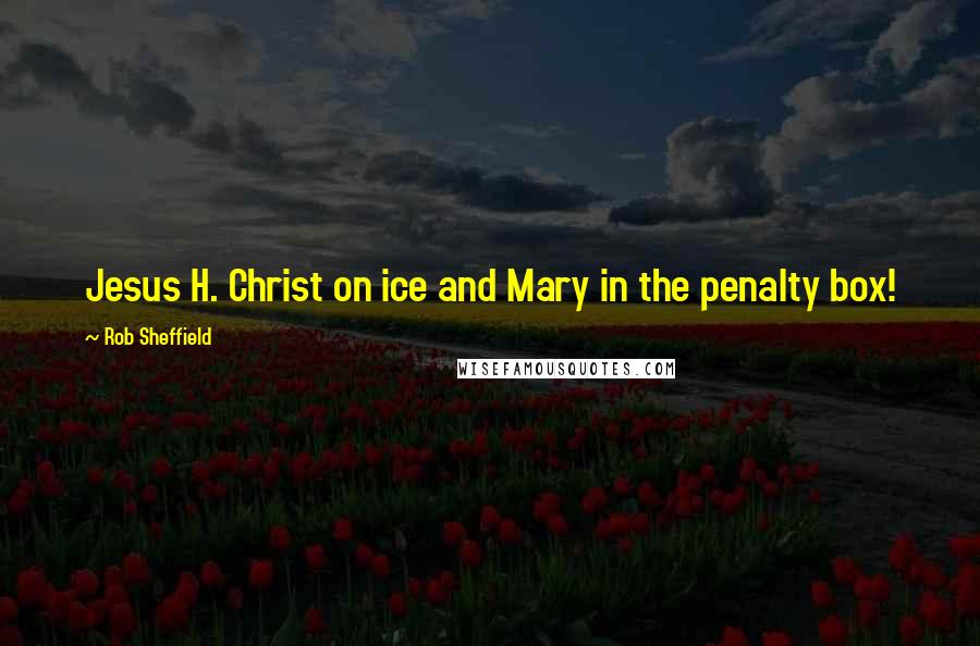 Rob Sheffield Quotes: Jesus H. Christ on ice and Mary in the penalty box!