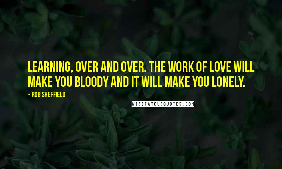 Rob Sheffield Quotes: Learning, over and over. The work of love will make you bloody and it will make you lonely.