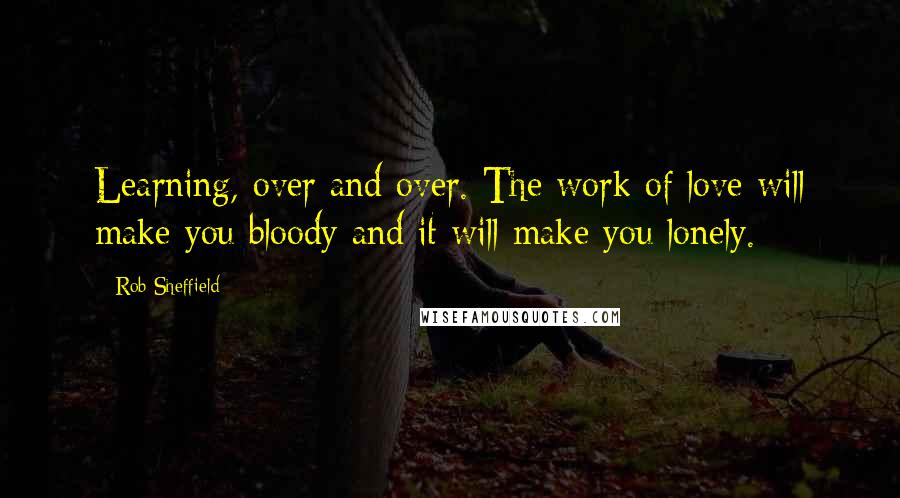 Rob Sheffield Quotes: Learning, over and over. The work of love will make you bloody and it will make you lonely.