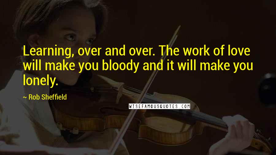 Rob Sheffield Quotes: Learning, over and over. The work of love will make you bloody and it will make you lonely.