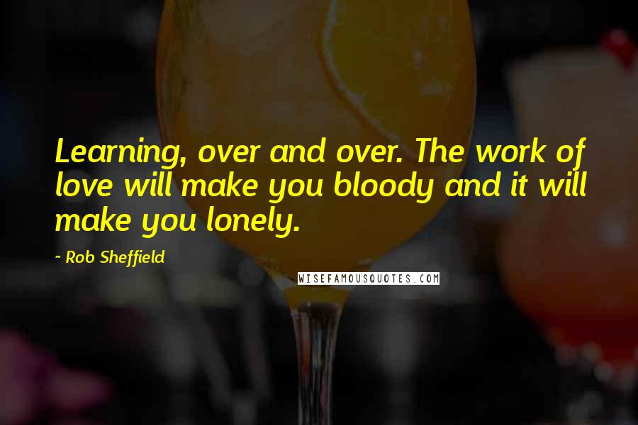 Rob Sheffield Quotes: Learning, over and over. The work of love will make you bloody and it will make you lonely.