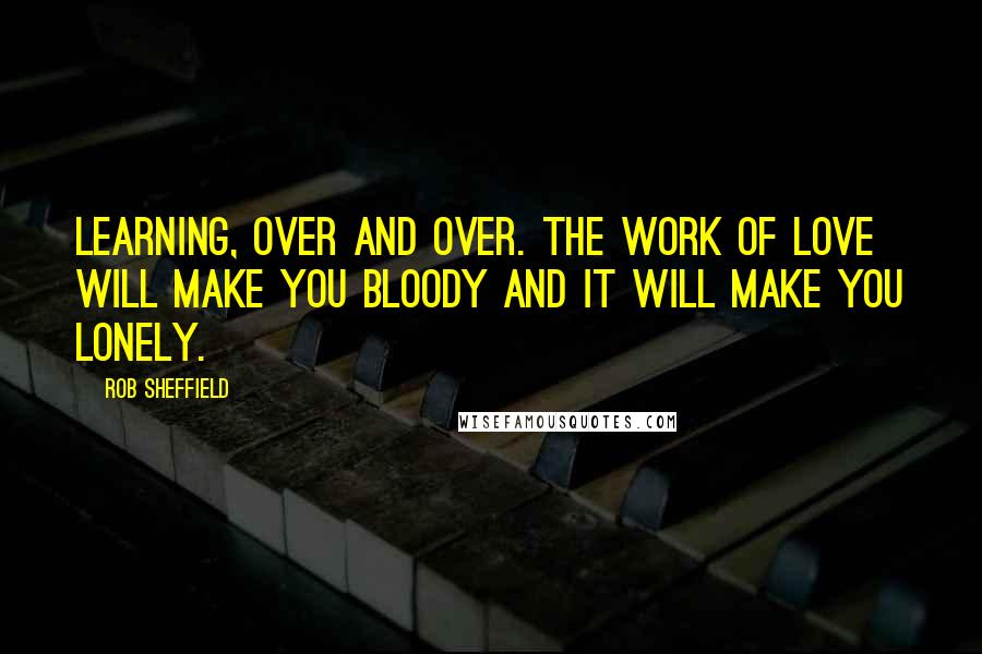 Rob Sheffield Quotes: Learning, over and over. The work of love will make you bloody and it will make you lonely.