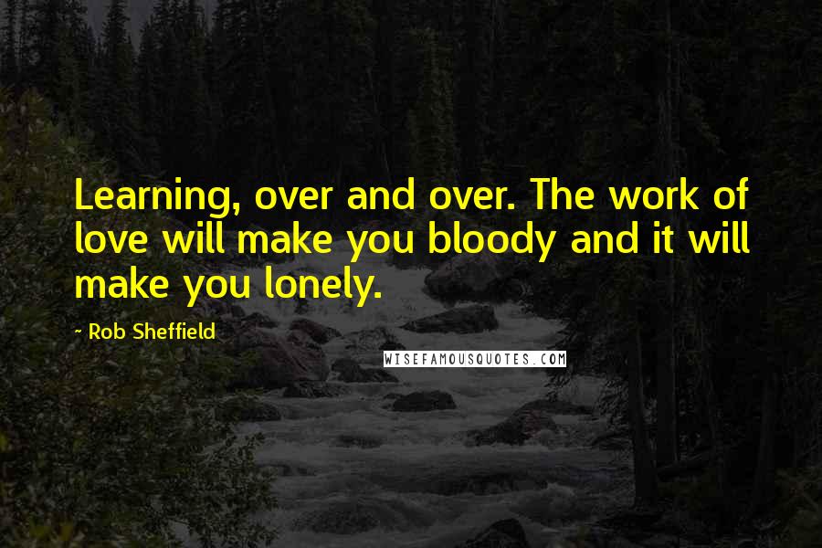 Rob Sheffield Quotes: Learning, over and over. The work of love will make you bloody and it will make you lonely.