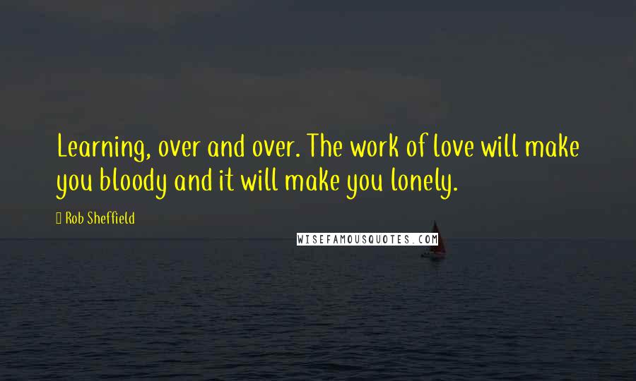 Rob Sheffield Quotes: Learning, over and over. The work of love will make you bloody and it will make you lonely.