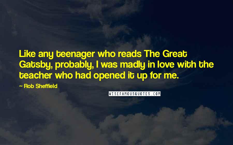 Rob Sheffield Quotes: Like any teenager who reads The Great Gatsby, probably, I was madly in love with the teacher who had opened it up for me.