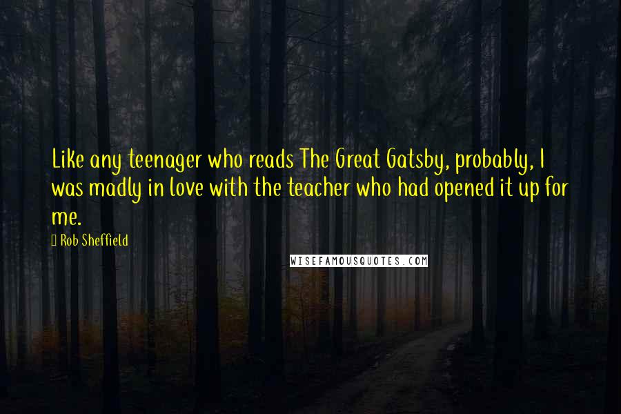 Rob Sheffield Quotes: Like any teenager who reads The Great Gatsby, probably, I was madly in love with the teacher who had opened it up for me.