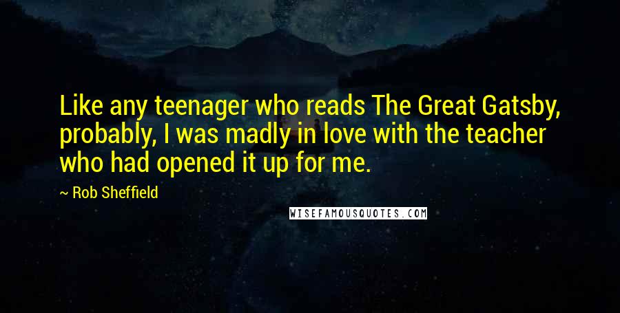 Rob Sheffield Quotes: Like any teenager who reads The Great Gatsby, probably, I was madly in love with the teacher who had opened it up for me.