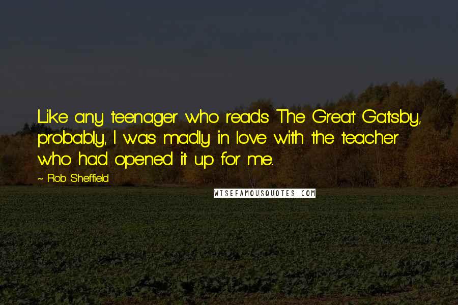 Rob Sheffield Quotes: Like any teenager who reads The Great Gatsby, probably, I was madly in love with the teacher who had opened it up for me.