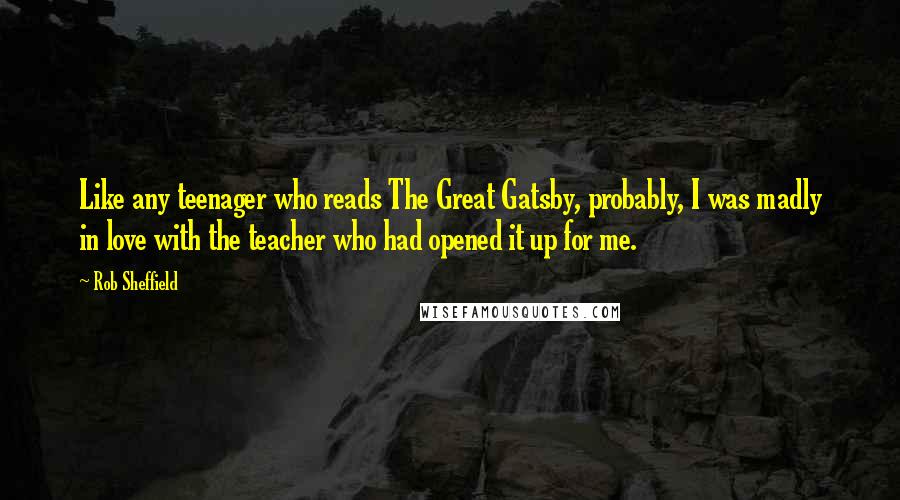 Rob Sheffield Quotes: Like any teenager who reads The Great Gatsby, probably, I was madly in love with the teacher who had opened it up for me.