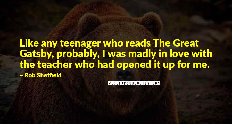 Rob Sheffield Quotes: Like any teenager who reads The Great Gatsby, probably, I was madly in love with the teacher who had opened it up for me.