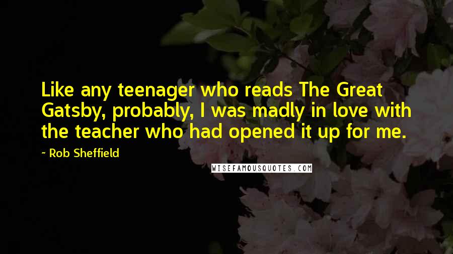 Rob Sheffield Quotes: Like any teenager who reads The Great Gatsby, probably, I was madly in love with the teacher who had opened it up for me.