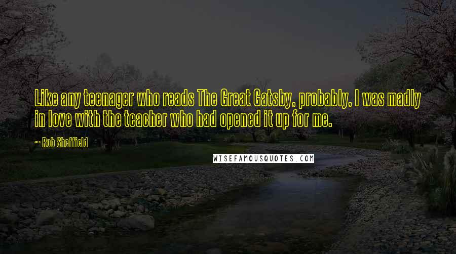 Rob Sheffield Quotes: Like any teenager who reads The Great Gatsby, probably, I was madly in love with the teacher who had opened it up for me.