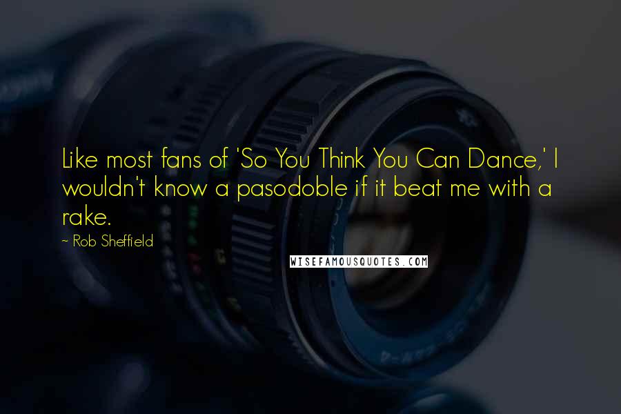 Rob Sheffield Quotes: Like most fans of 'So You Think You Can Dance,' I wouldn't know a pasodoble if it beat me with a rake.