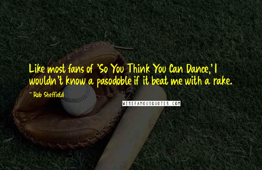 Rob Sheffield Quotes: Like most fans of 'So You Think You Can Dance,' I wouldn't know a pasodoble if it beat me with a rake.