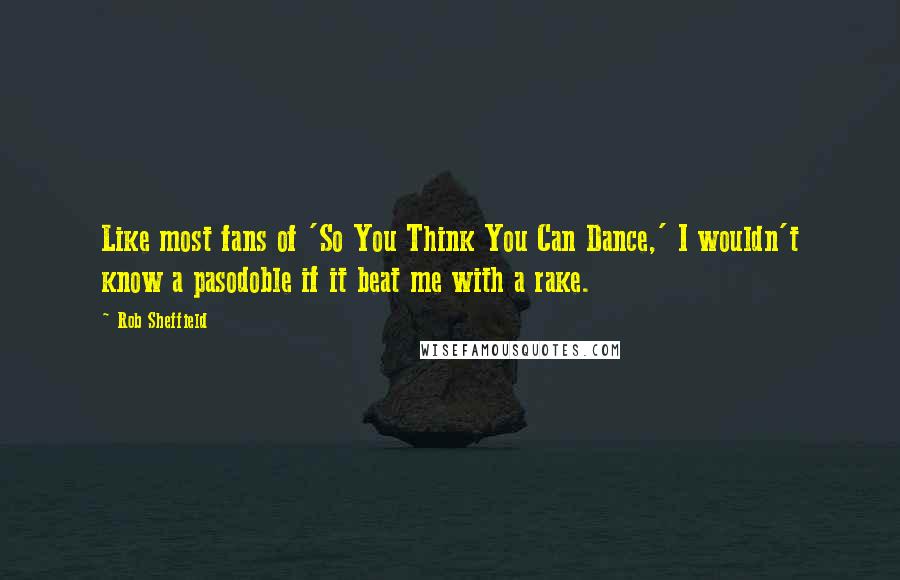 Rob Sheffield Quotes: Like most fans of 'So You Think You Can Dance,' I wouldn't know a pasodoble if it beat me with a rake.