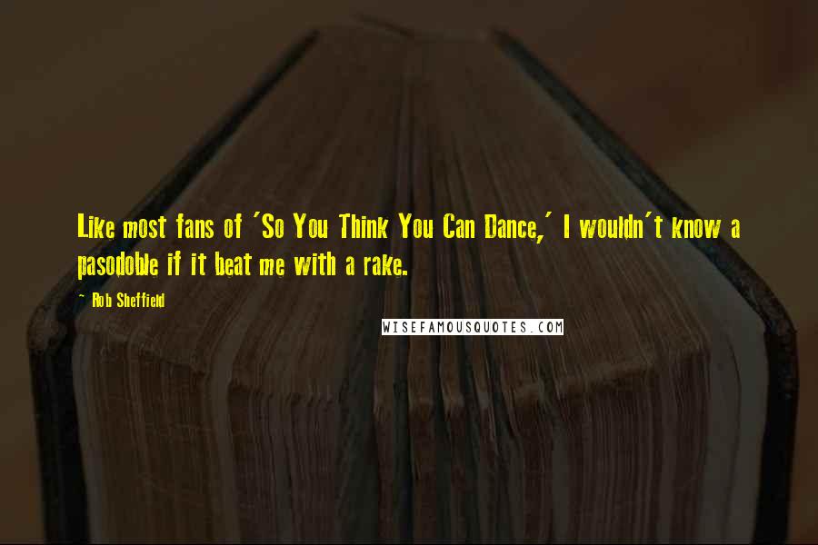 Rob Sheffield Quotes: Like most fans of 'So You Think You Can Dance,' I wouldn't know a pasodoble if it beat me with a rake.