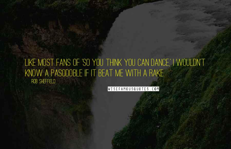 Rob Sheffield Quotes: Like most fans of 'So You Think You Can Dance,' I wouldn't know a pasodoble if it beat me with a rake.