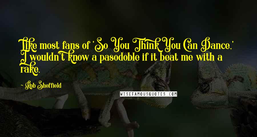 Rob Sheffield Quotes: Like most fans of 'So You Think You Can Dance,' I wouldn't know a pasodoble if it beat me with a rake.