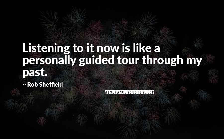 Rob Sheffield Quotes: Listening to it now is like a personally guided tour through my past.