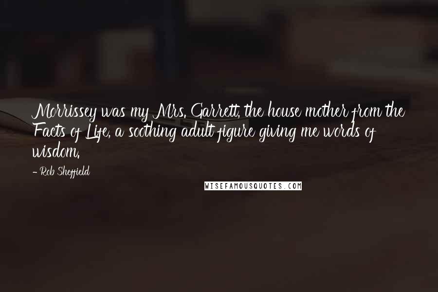 Rob Sheffield Quotes: Morrissey was my Mrs. Garrett, the house mother from the Facts of Life, a soothing adult figure giving me words of wisdom.