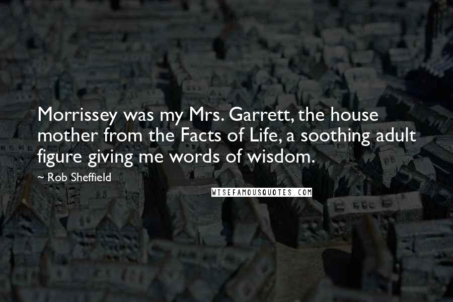 Rob Sheffield Quotes: Morrissey was my Mrs. Garrett, the house mother from the Facts of Life, a soothing adult figure giving me words of wisdom.