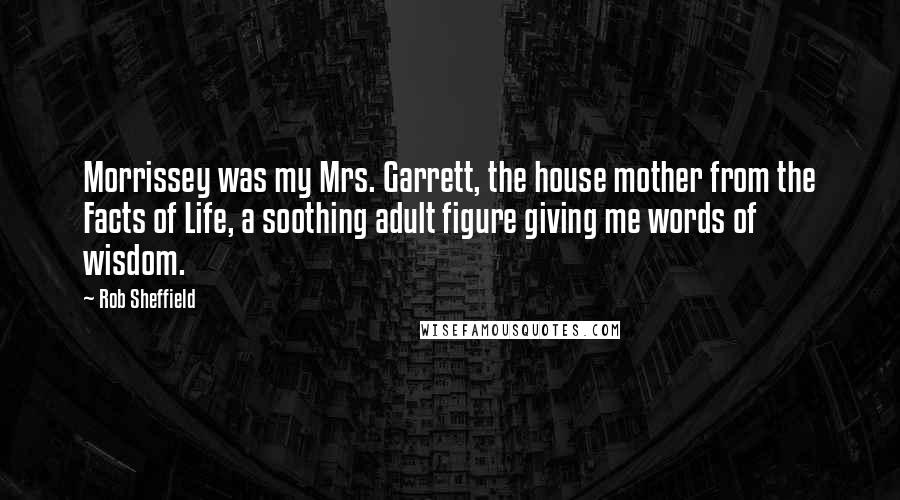 Rob Sheffield Quotes: Morrissey was my Mrs. Garrett, the house mother from the Facts of Life, a soothing adult figure giving me words of wisdom.