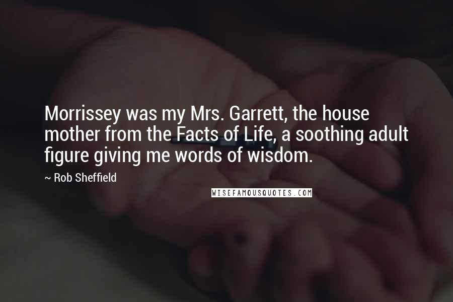 Rob Sheffield Quotes: Morrissey was my Mrs. Garrett, the house mother from the Facts of Life, a soothing adult figure giving me words of wisdom.